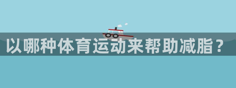 678体育官网地址：以哪种体育运动来帮助减脂？