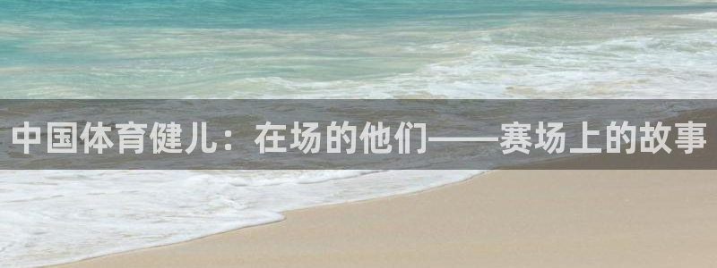678体育官网：中国体育健儿：在场的他们——赛场上的故事