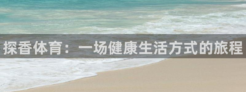 678体育app：探香体育：一场健康生活方式的旅程