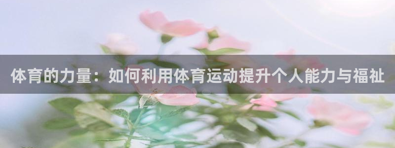 皇冠678体育：体育的力量：如何利用体育运动提升个人能力与福祉