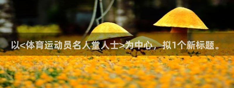 皇冠678体育：以<体育运动员名人堂人士>为中心，拟1个新标题。